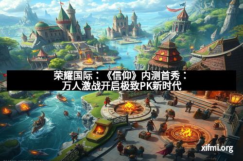 荣耀国际：《信仰》内测首秀：万人激战开启极致PK新时代