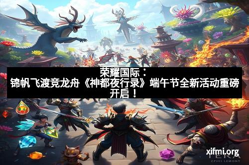 荣耀国际：锦帆飞渡竞龙舟《神都夜行录》端午节全新活动重磅开启！